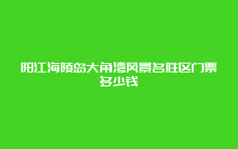 阳江海陵岛大角湾风景名胜区门票多少钱