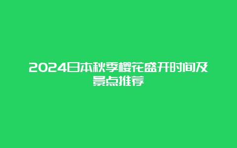 2024日本秋季樱花盛开时间及景点推荐