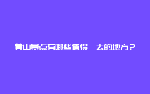 黄山景点有哪些值得一去的地方？