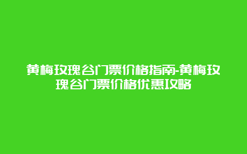 黄梅玫瑰谷门票价格指南-黄梅玫瑰谷门票价格优惠攻略