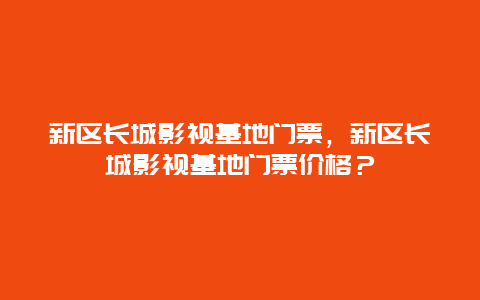 新区长城影视基地门票，新区长城影视基地门票价格？