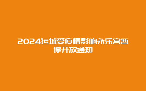 2024运城受疫情影响永乐宫暂停开放通知