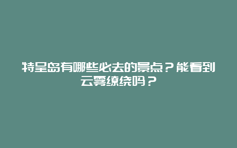 特呈岛有哪些必去的景点？能看到云雾缭绕吗？