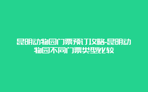 昆明动物园门票预订攻略-昆明动物园不同门票类型比较