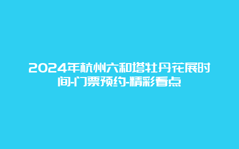 2024年杭州六和塔牡丹花展时间-门票预约-精彩看点