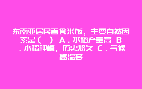 东南亚居民喜食米饭，主要自然因素是（ ） A．水稻产量高 B．水稻种植，历史悠久 C．气候高温多