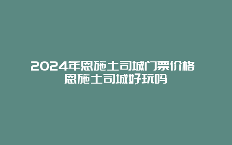 2024年恩施土司城门票价格 恩施土司城好玩吗