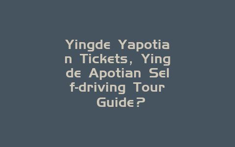 Yingde Yapotian Tickets，Yingde Apotian Self-driving Tour Guide？