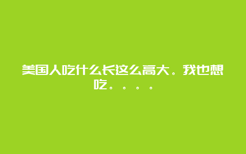 美国人吃什么长这么高大。我也想吃。。。。