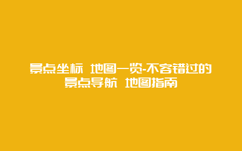 景点坐标 地图一览-不容错过的景点导航 地图指南