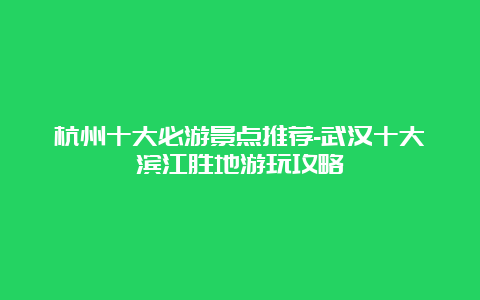 杭州十大必游景点推荐-武汉十大滨江胜地游玩攻略