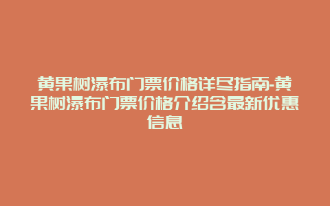 黄果树瀑布门票价格详尽指南-黄果树瀑布门票价格介绍含最新优惠信息