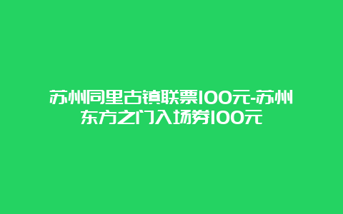 苏州同里古镇联票100元-苏州东方之门入场券100元