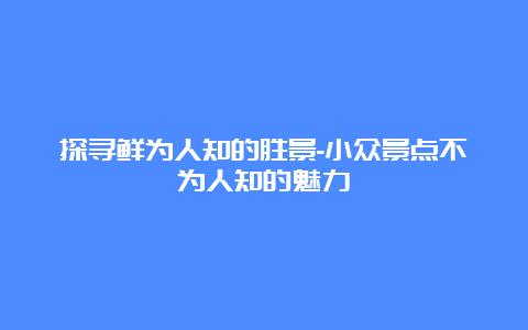 探寻鲜为人知的胜景-小众景点不为人知的魅力