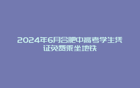 2024年6月合肥中高考学生凭证免费乘坐地铁