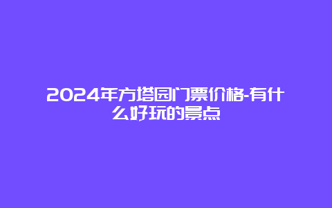 2024年方塔园门票价格-有什么好玩的景点