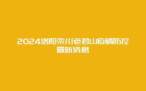 2024洛阳栾川老君山疫情防控最新消息