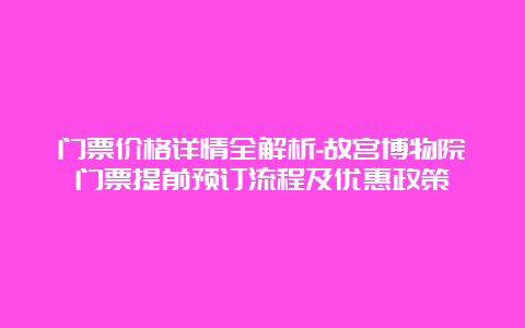 门票价格详情全解析-故宫博物院门票提前预订流程及优惠政策