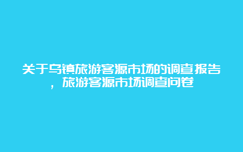 关于乌镇旅游客源市场的调查报告，旅游客源市场调查问卷