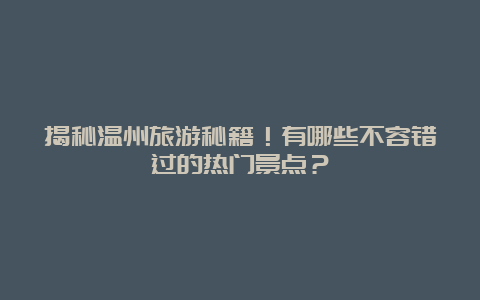 揭秘温州旅游秘籍！有哪些不容错过的热门景点？