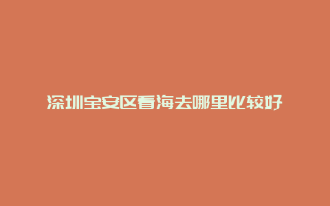 深圳宝安区看海去哪里比较好