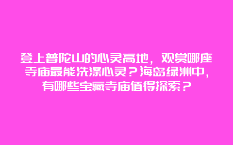 登上普陀山的心灵高地，观赏哪座寺庙最能洗涤心灵？海岛绿洲中，有哪些宝藏寺庙值得探索？