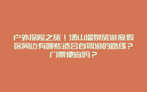 户外探险之旅！汤山温泉旅游度假区周边有哪些适合自驾游的路线？门票便宜吗？