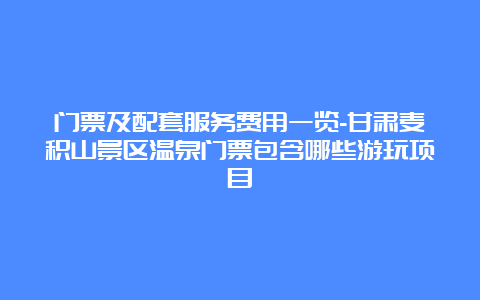 门票及配套服务费用一览-甘肃麦积山景区温泉门票包含哪些游玩项目