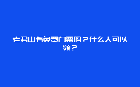 老君山有免费门票吗？什么人可以领？