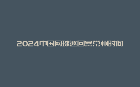 2024中国网球巡回赛常州时间