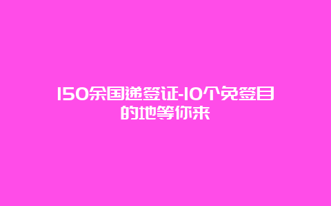 150余国递签证-10个免签目的地等你来