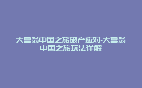 大富翁中国之旅破产应对-大富翁中国之旅玩法详解