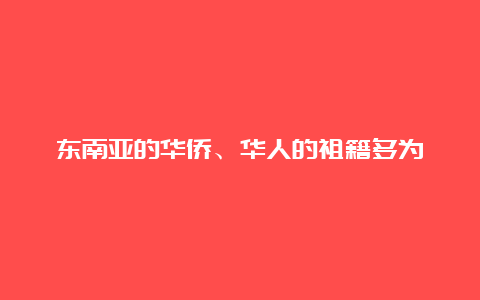 东南亚的华侨、华人的祖籍多为