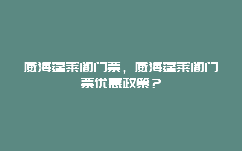 威海蓬莱阁门票，威海蓬莱阁门票优惠政策？