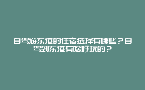 自驾游东港的住宿选择有哪些？自驾到东港有啥好玩的？