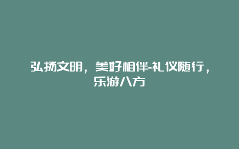 弘扬文明，美好相伴-礼仪随行，乐游八方