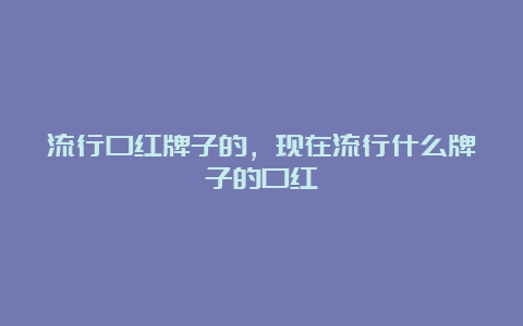 流行口红牌子的，现在流行什么牌子的口红