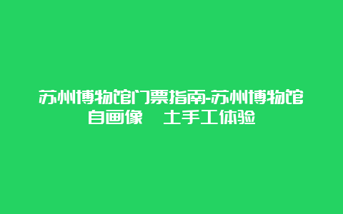 苏州博物馆门票指南-苏州博物馆自画像黏土手工体验