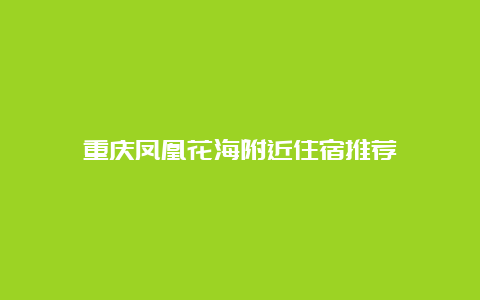 重庆凤凰花海附近住宿推荐