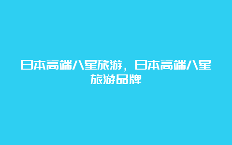 日本高端八星旅游，日本高端八星旅游品牌