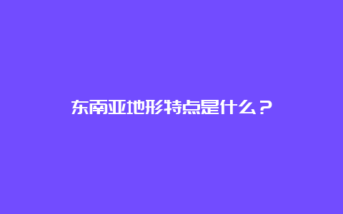 东南亚地形特点是什么？