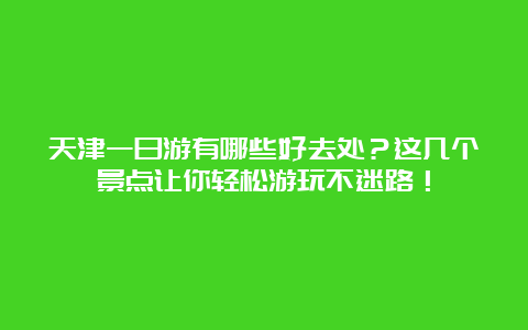 天津一日游有哪些好去处？这几个景点让你轻松游玩不迷路！