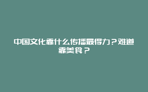 中国文化靠什么传播最得力？难道靠美食？