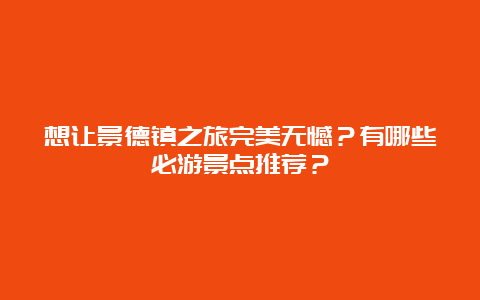 想让景德镇之旅完美无憾？有哪些必游景点推荐？