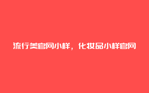 流行美官网小样，化妆品小样官网