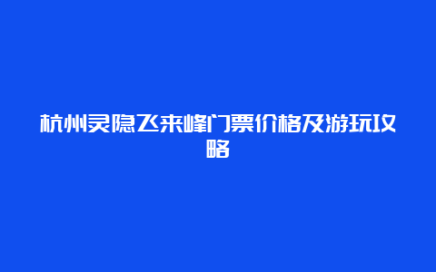 杭州灵隐飞来峰门票价格及游玩攻略