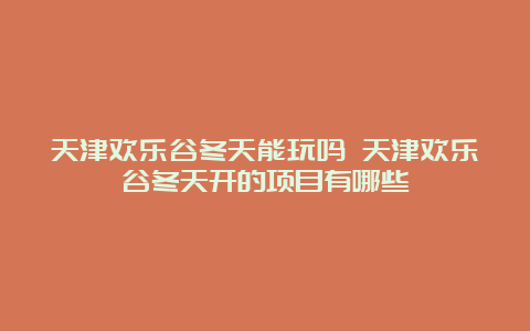 天津欢乐谷冬天能玩吗 天津欢乐谷冬天开的项目有哪些