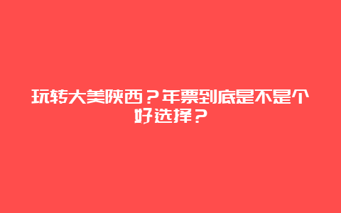 玩转大美陕西？年票到底是不是个好选择？