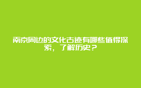 南京周边的文化古迹有哪些值得探索，了解历史？