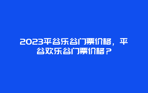 2024平谷乐谷门票价格，平谷欢乐谷门票价格？